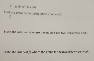 g(x)=x^2-11x-60
Find the zeros by factoring (show your work) 
( 
State the interval(s) where the graph is positive (show your work) 
State the interval(s) where the graph is negative (show your work)