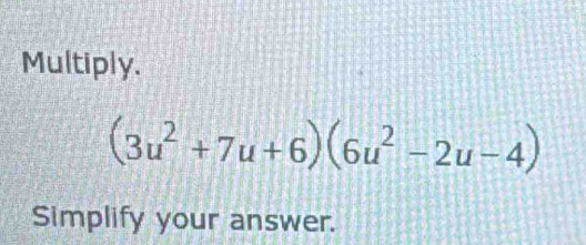 Multiply.
(3u^2+7u+6)(6u^2-2u-4)
Simplify your answer.