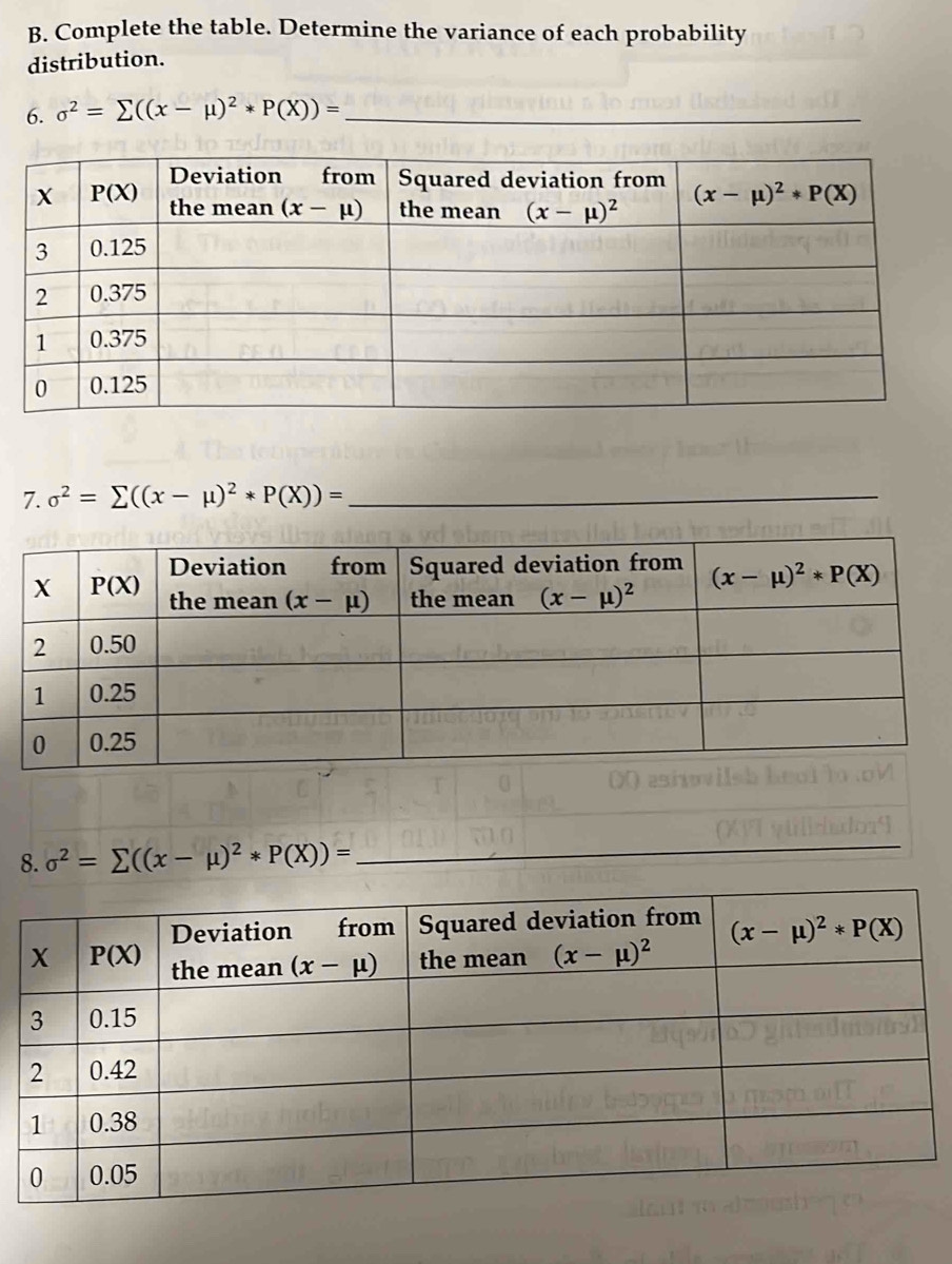 Complete the table. Determine the variance of each probability
distribution.
6. sigma^2=sumlimits ((x-mu )^2*P(X))= _
7. sigma^2=sumlimits ((x-mu )^2*P(X))= _
8. sigma^2=sumlimits ((x-mu )^2*P(X))=
_