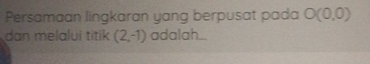 Persamaan lingkaran yang berpusat pada O(0,0)
dan melalui titik (2,-1) adalah..