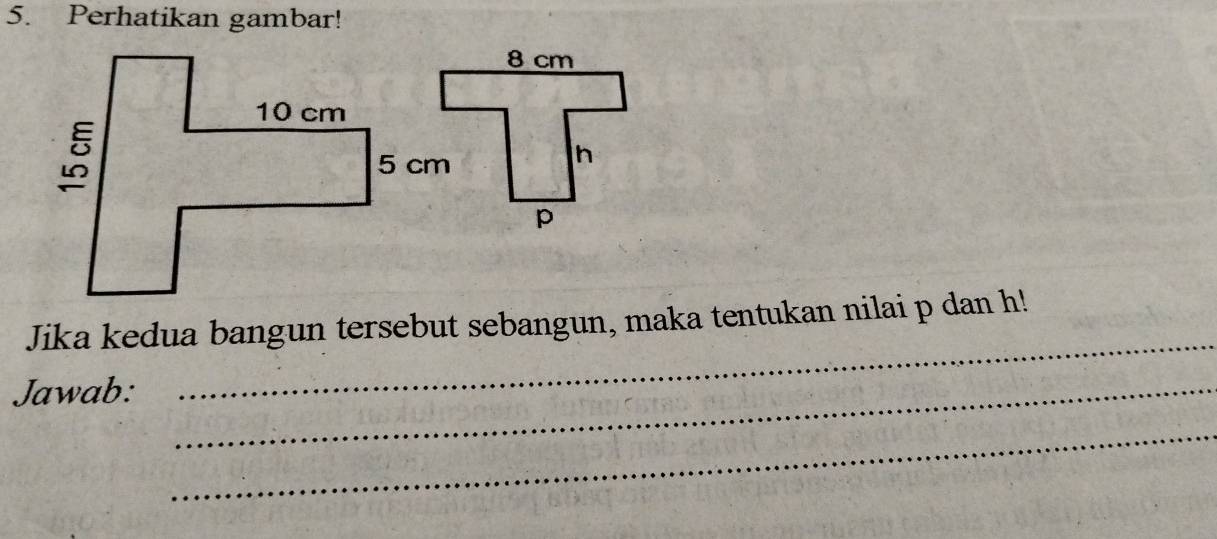 Perhatikan gambar! 
Jika kedua bangun tersebut sebangun, maka tentukan nilai p dan h! 
Jawab:_ 
_ 
_