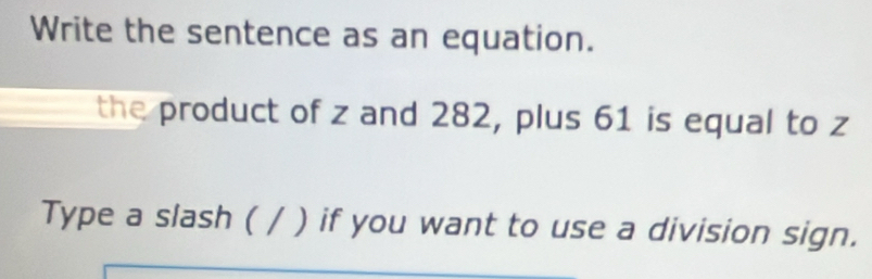 Write the sentence as an equation. 
the product of z and 282, plus 61 is equal to z
Type a slash ( / ) if you want to use a division sign.