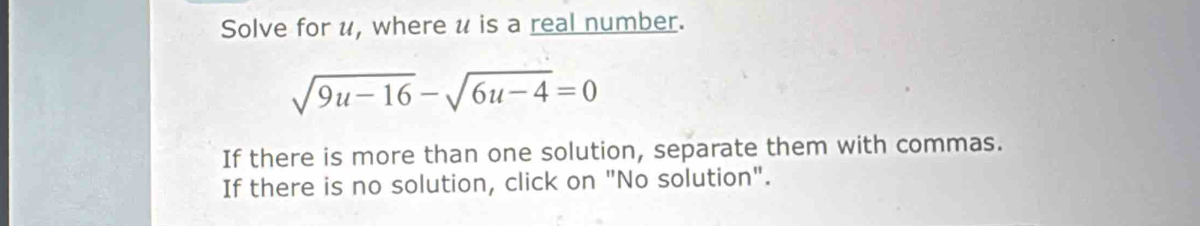 Solve for u, where u is a real number.
sqrt(9u-16)-sqrt(6u-4)=0
If there is more than one solution, separate them with commas. 
If there is no solution, click on "No solution".