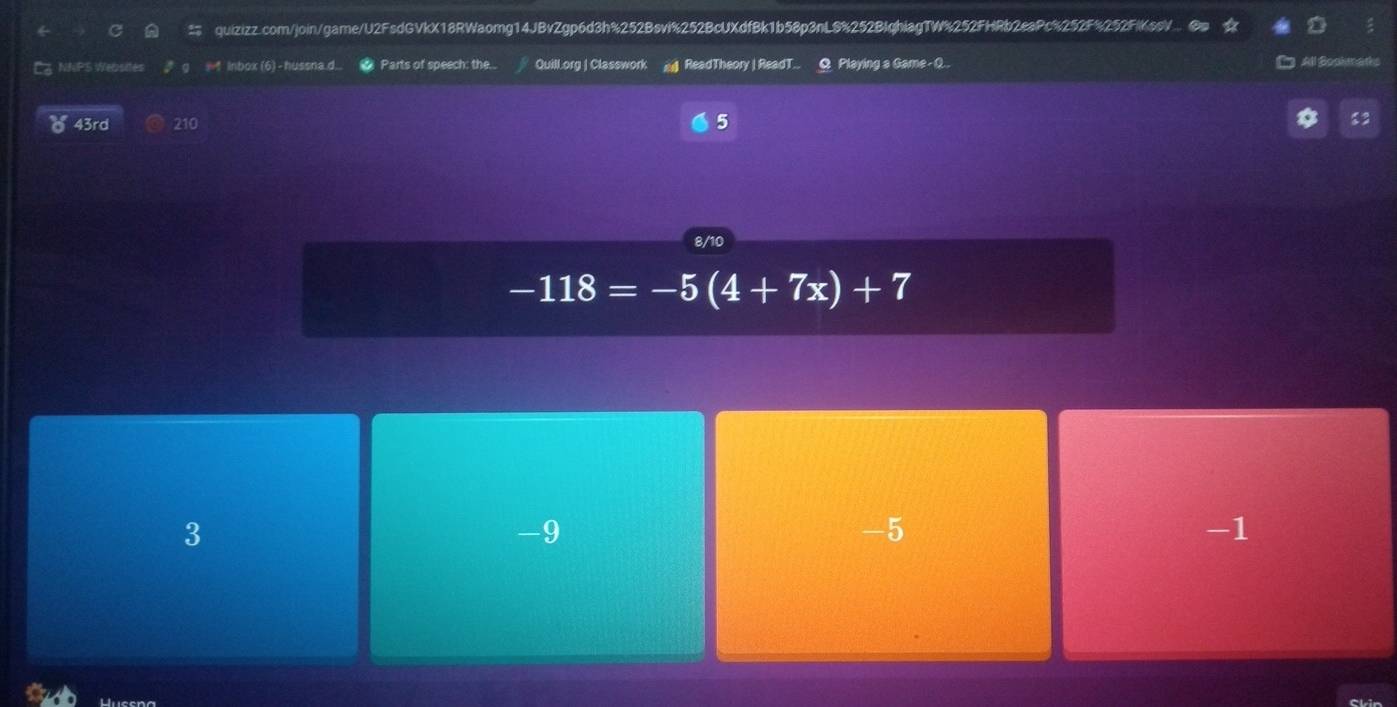 quizizz.com/join/game/U2FsdGVkX18RWaomg14JBvZgp6d3h%252Bsvi%252BcUXdfBk1b58p3nL8%252BIqhiagTW%252FHRb2eaPc%252F%252FIKssV... @ D 
5 NNPS Websites , g ↑ inbox(6) -hussnad Parts of speech: the.. QuilLorg | Classwork ad ReadTheory | ReadT.. Q Playing a Game - Q. All Bookmaths 
43rd 210 5 $3 
8/10
-118=-5(4+7x)+7
3
-9
-5
-1
Skin