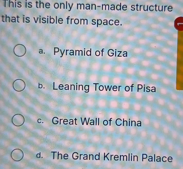 This is the only man-made structure
that is visible from space.
a. Pyramid of Giza
b. Leaning Tower of Pisa
c. Great Wall of China
d. The Grand Kremlin Palace