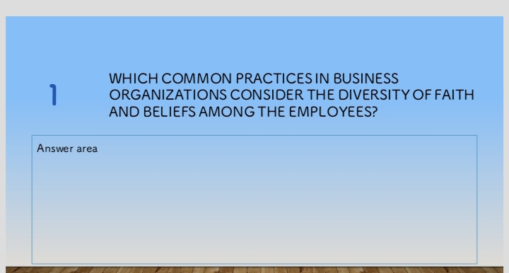 WHICH COMMON PRACTICES IN BUSINESS 
1 ORGANIZATIONS CONSIDER THE DIVERSITY OF FAITH 
AND BELIEFS AMONG THE EMPLOYEES? 
Answer area