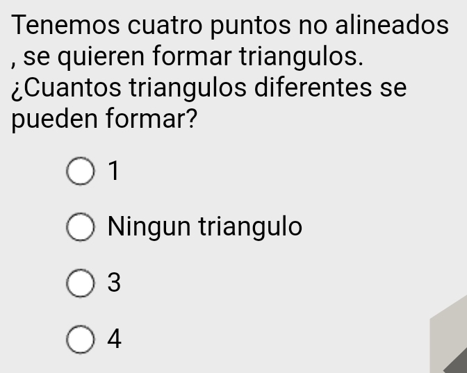 Tenemos cuatro puntos no alineados
, se quieren formar triangulos.
¿Cuantos triangulos diferentes se
pueden formar?
1
Ningun triangulo
3
4