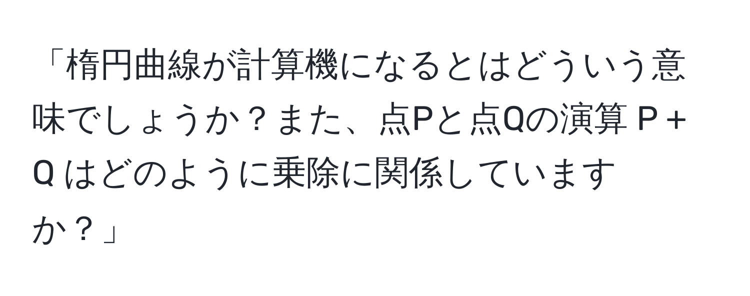 「楕円曲線が計算機になるとはどういう意味でしょうか？また、点Pと点Qの演算 P + Q はどのように乗除に関係していますか？」