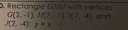 Rectangle GHIJ with vertices
G(2,-1), H(7,-1), I(7,-4) and
J(2,-4):y=x
