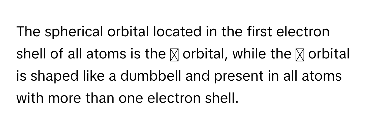 Solved: The spherical orbital located in the first electron shell of ...