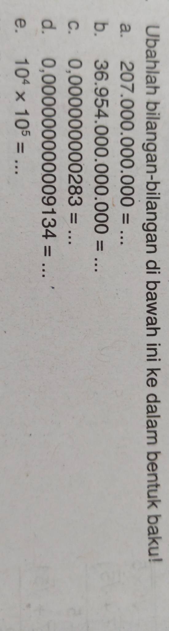 Ubahlah bilangan-bilangan di bawah ini ke dalam bentuk baku! 
a. 207.000.000.000=... 
b. 36.954.000.000.000=... 
C. 0,000000000283=... _ 
d. 0,000000000009134=...' _ 
e. 10^4* 10^5=... _