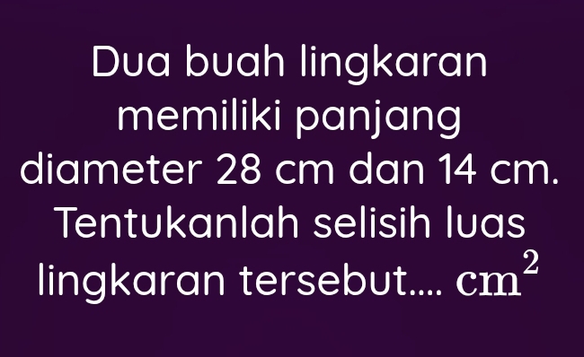 Dua buah lingkaran 
memiliki panjang 
diameter 28 cm dan 14 cm. 
Tentukanlah selisih luas 
lingkaran tersebut cm^2