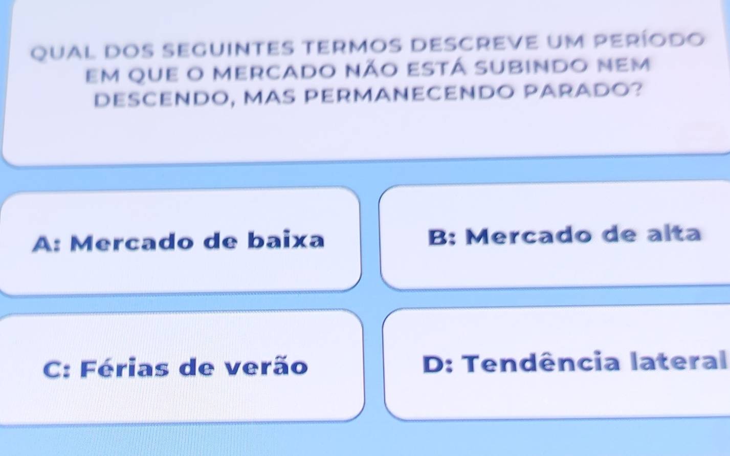 qual dos seguintes termos descreve um período
Em que o mercado não está subindo nem
DESCENDO, MáS PERMANECENDO PARADO?
A: Mercado de baixa B: Mercado de alta
C: Férias de verão D: Tendência lateral