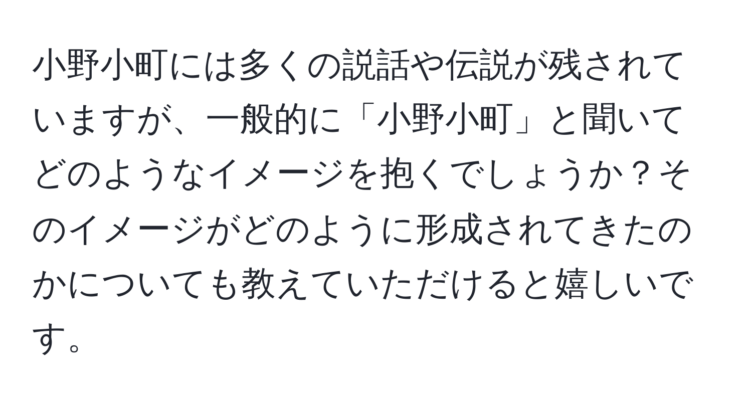 小野小町には多くの説話や伝説が残されていますが、一般的に「小野小町」と聞いてどのようなイメージを抱くでしょうか？そのイメージがどのように形成されてきたのかについても教えていただけると嬉しいです。