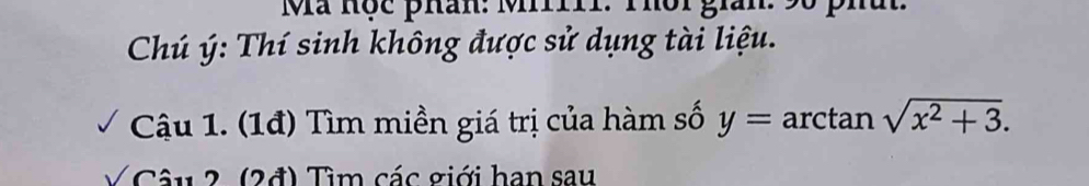 Mã hộc phân: Mii. Thôi giàn: 9ố phất. 
Chú ý: Thí sinh không được sử dụng tài liệu. 
Cậu 1. (1đ) Tìm miền giá trị của hàm số y=arctan sqrt(x^2+3). 
* â u 2, (2đ) Tìm các giới han sau