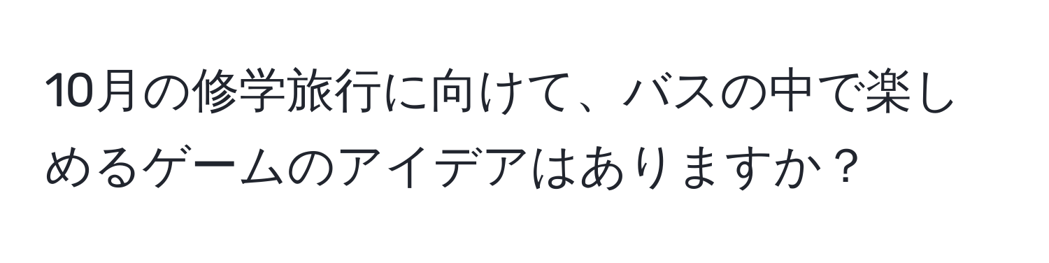 10月の修学旅行に向けて、バスの中で楽しめるゲームのアイデアはありますか？