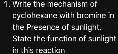 Write the mechanism of 
cyclohexane with bromine in 
the Presence of sunlight. 
State the function of sunlight 
in this reaction