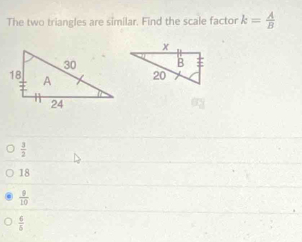 The two triangles are similar. Find the scale factor k= A/B 
 3/2 
18
 9/10 
 6/5 