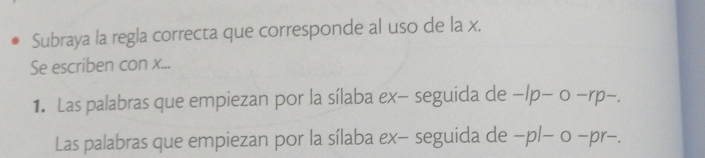 Subraya la regla correcta que corresponde al uso de la x. 
Se escriben con x... 
1. Las palabras que empiezan por la sílaba ex- seguida de e -lp- 0 -rp-. 
Las palabras que empiezan por la sílaba ex− seguida de −pl− 0 −pr-.