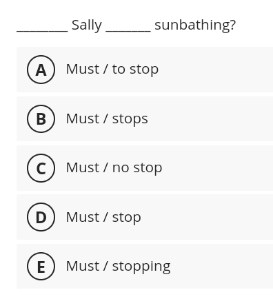 Sally _sunbathing?
A  Must / to stop
B Must / stops
C Must / no stop
D ) Must / stop
E Must / stopping