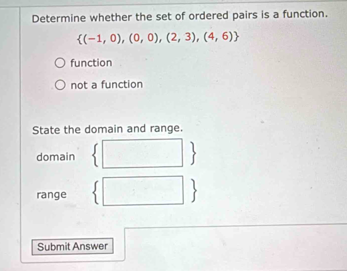 Determine whether the set of ordered pairs is a function.
 (-1,0),(0,0),(2,3),(4,6)
function
not a function
State the domain and range.
domain
、
range
Submit Answer