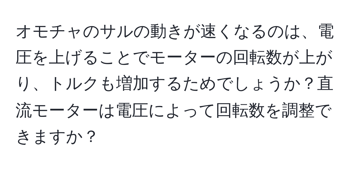 オモチャのサルの動きが速くなるのは、電圧を上げることでモーターの回転数が上がり、トルクも増加するためでしょうか？直流モーターは電圧によって回転数を調整できますか？