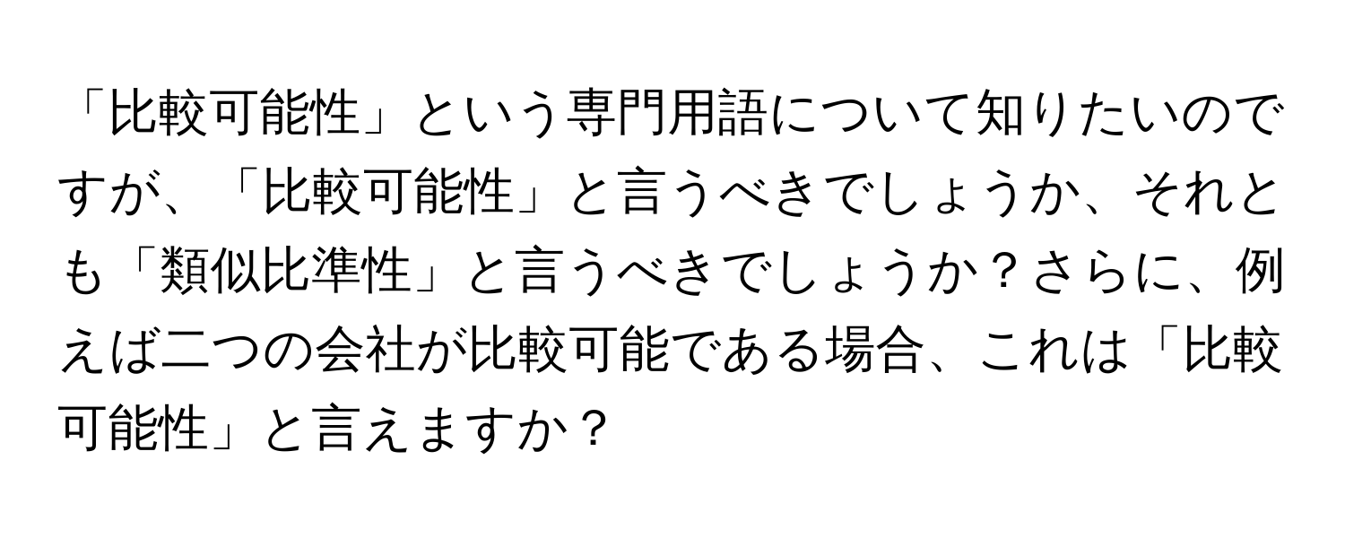 「比較可能性」という専門用語について知りたいのですが、「比較可能性」と言うべきでしょうか、それとも「類似比準性」と言うべきでしょうか？さらに、例えば二つの会社が比較可能である場合、これは「比較可能性」と言えますか？