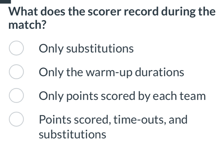 What does the scorer record during the
match?
Only substitutions
Only the warm-up durations
Only points scored by each team
Points scored, time-outs, and
substitutions