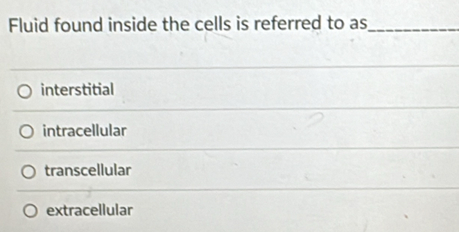 Fluid found inside the cells is referred to as_
interstitial
intracellular
transcellular
extracellular