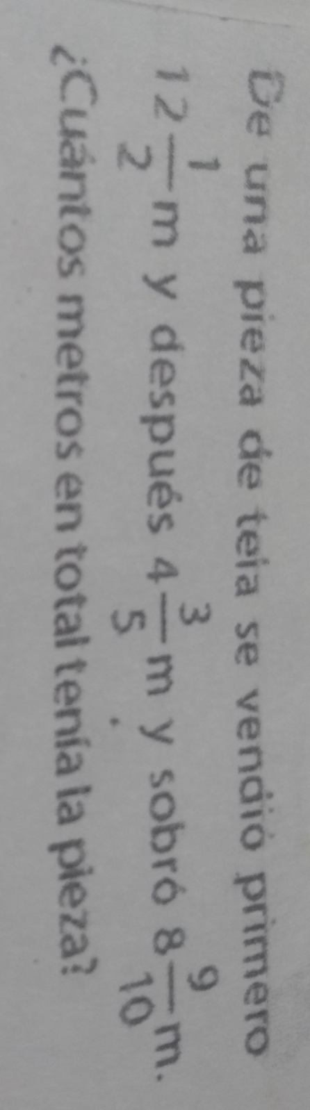 De una pieza de tela se vendió primero
12 1/2 m y después 4 3/5 m y sobró 8 9/10 m. 
¿Cuántos metros en total tenía la pieza?