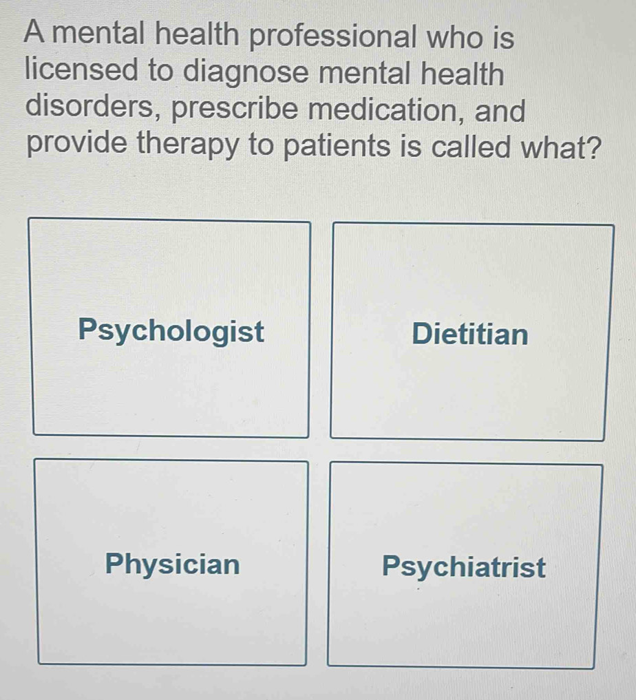 A mental health professional who is
licensed to diagnose mental health
disorders, prescribe medication, and
provide therapy to patients is called what?
Psychologist Dietitian
Physician Psychiatrist