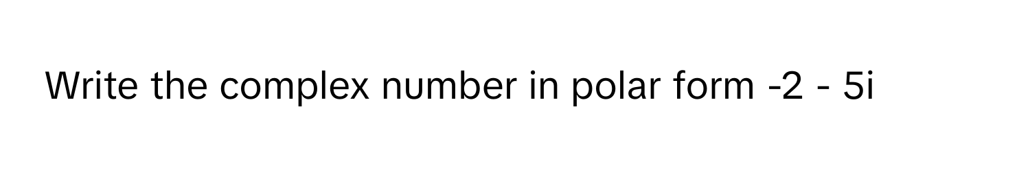 Write the complex number in polar form -2 - 5i