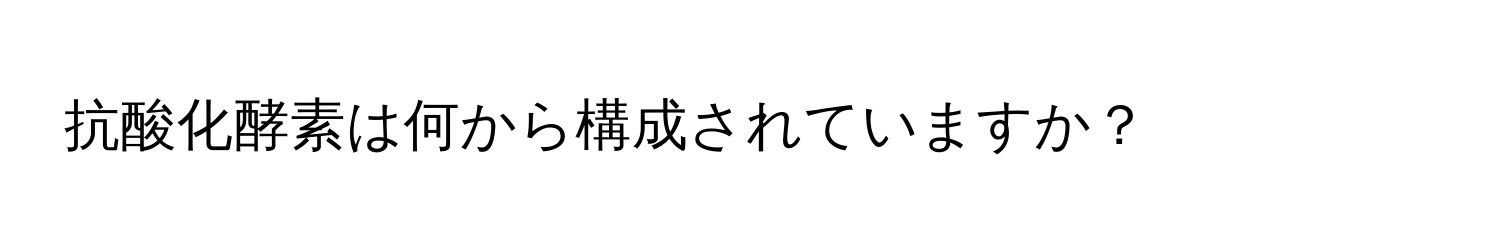 抗酸化酵素は何から構成されていますか？