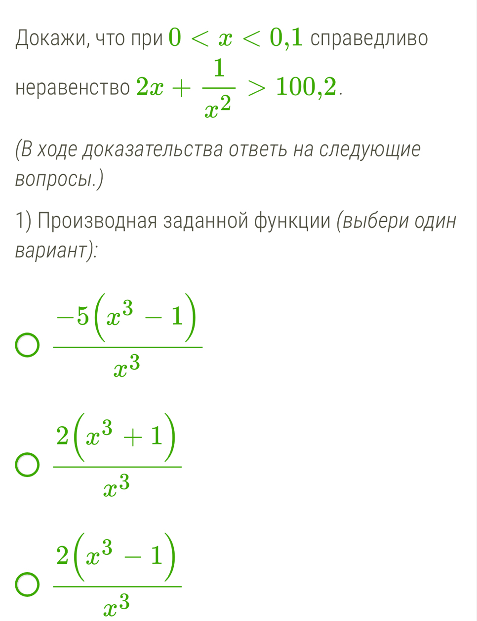 Доκажи, чτο πри 0 , . 1 справедливо
Hepabehctbo 2x+ 1/x^2 >100,2. 
(В ходе доказательства ответь на следующие
воПросы.)
1) Πроизводная заданной функции (выбери один
вариант):
 (-5(x^3-1))/x^3 
 (2(x^3+1))/x^3 
 (2(x^3-1))/x^3 