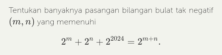 Tentukan banyaknya pasangan bilangan bulat tak negatif
(m,n) yang memenuhi
2^m+2^n+2^(2024)=2^(m+n).