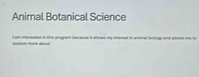 Animal Botanical Science 
I am interested in this program because it showe my interest in animal biology and allows me to 
expfore more about