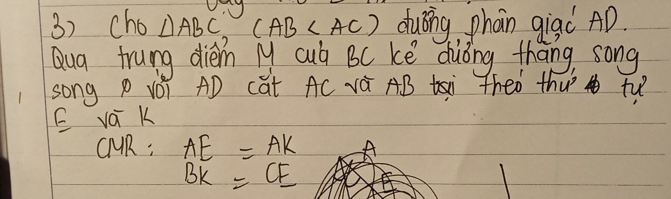 cho △ ABC () (AB duǒng phan gigǒ AD. 
Qug trung diem M cub BC ke duòng thang, song 
song P vǒ AD cat AC vá AB si theó thu´ tu 
E vá k
CMR; AE=AK A
BK=CE