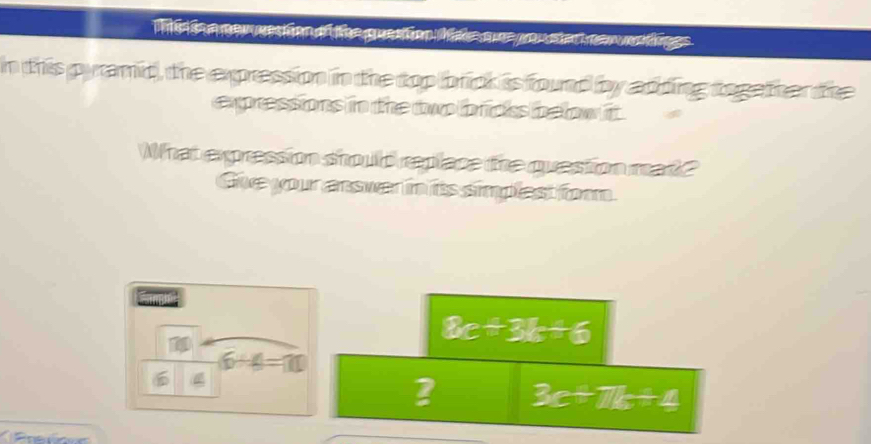 a er wesition of the guerition take a e you stan new wer thges .
in this pyramid, the expression in the top brick is found by adding togetter tite
expressions in the two bricks beow it .
What expression should replace the question mat?
Give your answer in its simplest for.
bc+3b+6
6+6=10

2 3c+7k+4