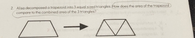 Alisa decamposed a trapezoid inta 3 equal sized triangles. How does the area of the trapezold 
compare to the combined area of the 3 triangles?