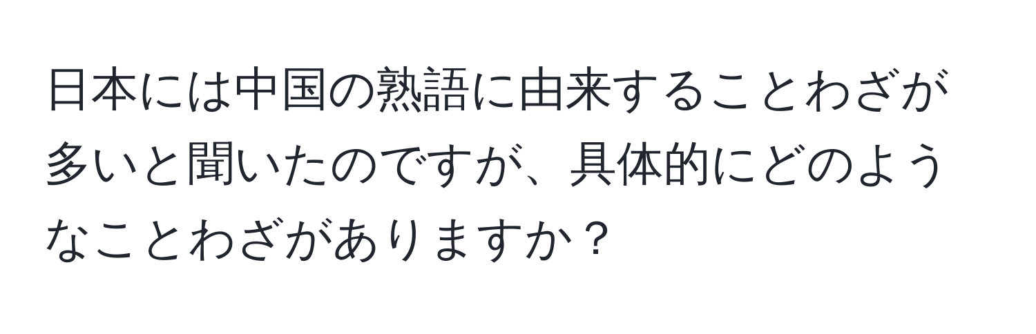 日本には中国の熟語に由来することわざが多いと聞いたのですが、具体的にどのようなことわざがありますか？