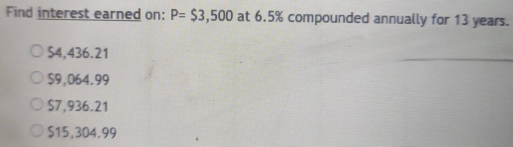 Find interest earned on: P=$3,500 at 6.5% compounded annually for 13 years.
$4,436.21
$9,064.99
$7,936.21
$15,304.99