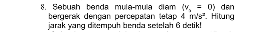 Sebuah benda mula-mula diam (v_o=0) dan 
bergerak dengan percepatan tetap 4m/s^2. Hitung 
jarak yang ditempuh benda setelah 6 detik!