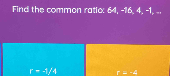 Find the common ratio: 64, -16, 4, -1, ...
r=-1/4
r=-4