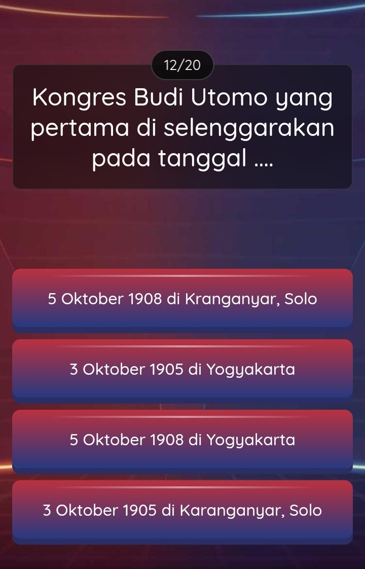 12/20
Kongres Budi Utomo yang
pertama di selenggarakan
pada tanggal ....
5 Oktober 1908 di Kranganyar, Solo
3 Oktober 1905 di Yogyakarta
5 Oktober 1908 di Yogyakarta
3 Oktober 1905 di Karanganyar, Solo