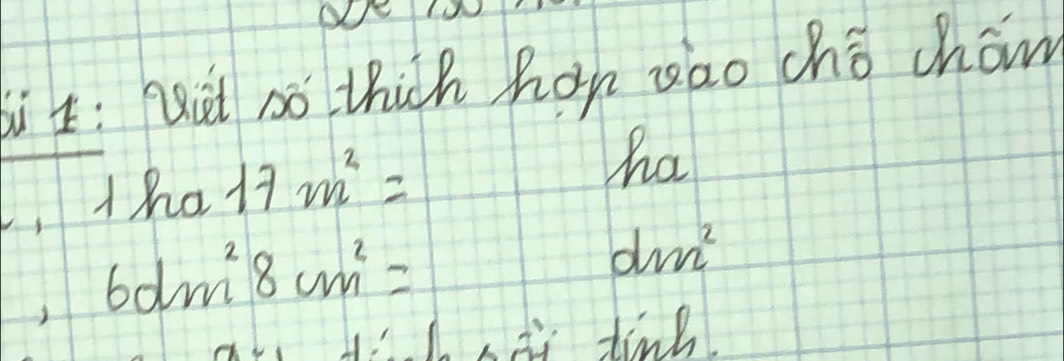 bi: hit so thich hor zao cho chow 
,tha 17m^2=
ha
6dm^28cm^2=
dm^2
lsii tine.