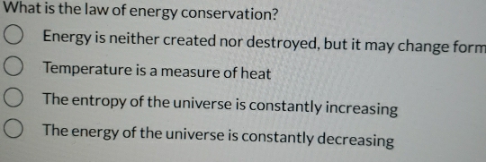 What is the law of energy conservation?
Energy is neither created nor destroyed, but it may change form
Temperature is a measure of heat
The entropy of the universe is constantly increasing
The energy of the universe is constantly decreasing