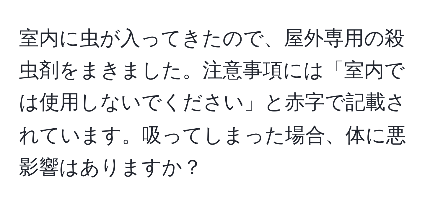 室内に虫が入ってきたので、屋外専用の殺虫剤をまきました。注意事項には「室内では使用しないでください」と赤字で記載されています。吸ってしまった場合、体に悪影響はありますか？