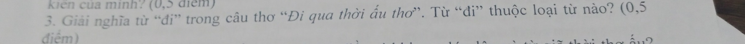 kien của minh? (0,5 diem 
3. Giải nghĩa từ “đi” trong câu thơ “Đi qua thời ấu thơ”. Từ “đi” thuộc loại từ nào? (0,5
điểm)