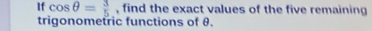 If cos θ = 3/5  , find the exact values of the five remaining 
trigonometric functions of θ.