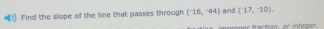 Find the slope of the line that passes through (^-16,^-44) and (^-17,^-10). 
proper fraction, or integer.